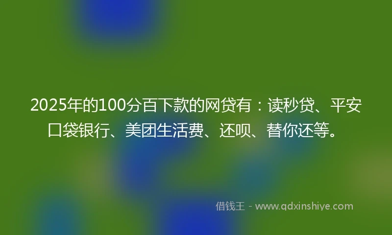 2025年的100分百下款的网贷有：读秒贷、平安口袋银行、美团生活费、还呗、替你还等。
