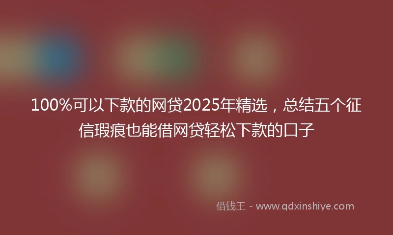 100%可以下款的网贷2025年精选，总结五个征信瑕疵也能借网贷轻松下款的口子