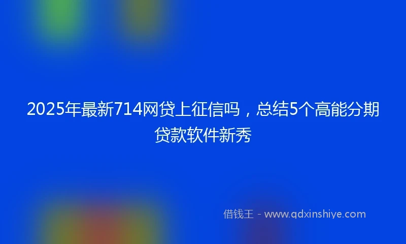 2025年最新714网贷上征信吗，总结5个高能分期贷款软件新秀