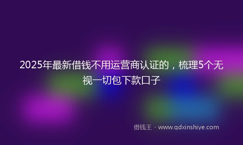 2025年最新借钱不用运营商认证的，梳理5个无视一切包下款口子