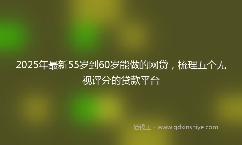 2025年最新55岁到60岁能做的网贷，梳理五个无视评分的贷款平台