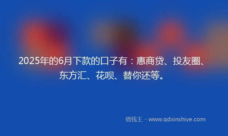 2025年的6月下款的口子有：惠商贷、投友圈、东方汇、花呗、替你还等。