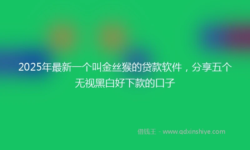 2025年最新一个叫金丝猴的贷款软件，分享五个无视黑白好下款的口子