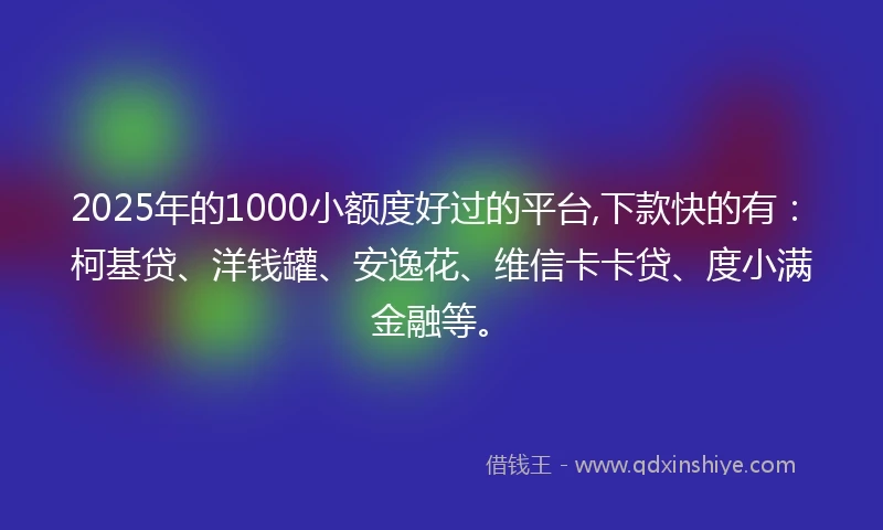 2025年的1000小额度好过的平台,下款快的有：柯基贷、洋钱罐、安逸花、维信卡卡贷、度小满金融等。