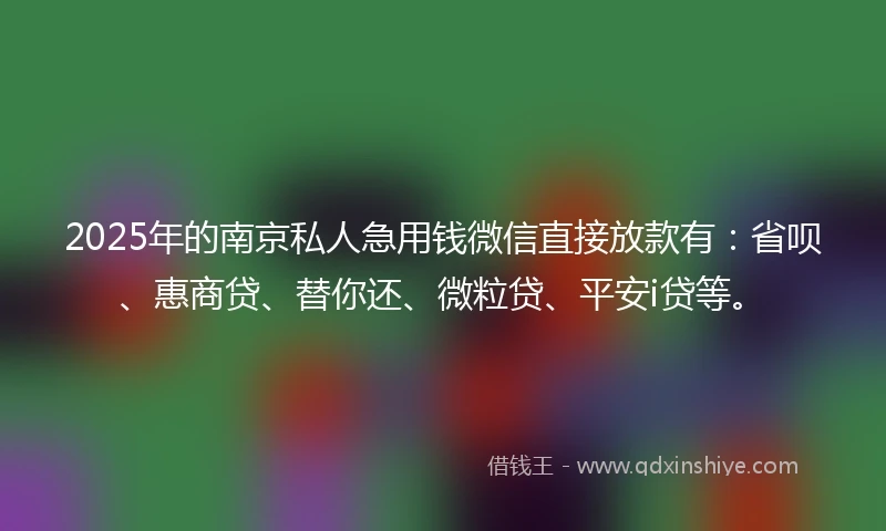 2025年的南京私人急用钱微信直接放款有：省呗、惠商贷、替你还、微粒贷、平安i贷等。