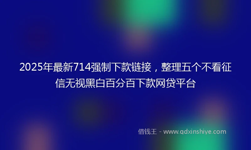 2025年最新714强制下款链接，整理五个不看征信无视黑白百分百下款网贷平台
