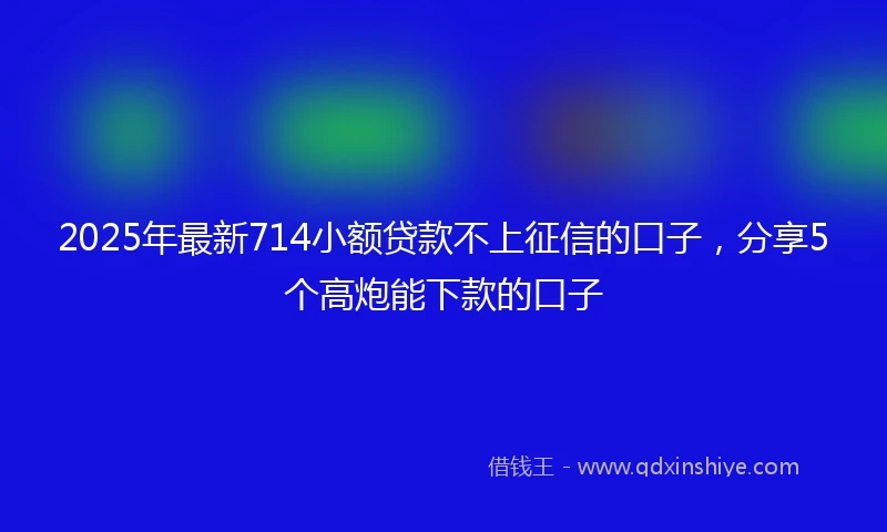 2025年最新714小额贷款不上征信的口子，分享5个高炮能下款的口子