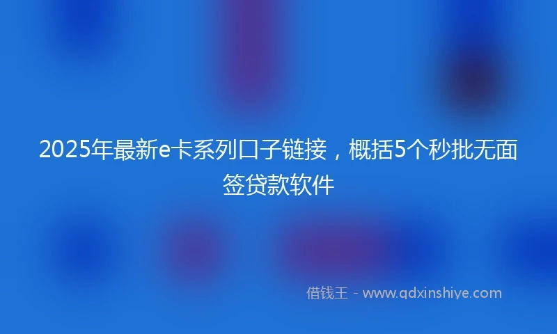 2025年最新e卡系列口子链接，概括5个秒批无面签贷款软件