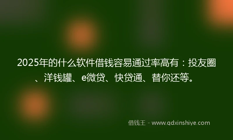 2025年的什么软件借钱容易通过率高有：投友圈、洋钱罐、e微贷、快贷通、替你还等。