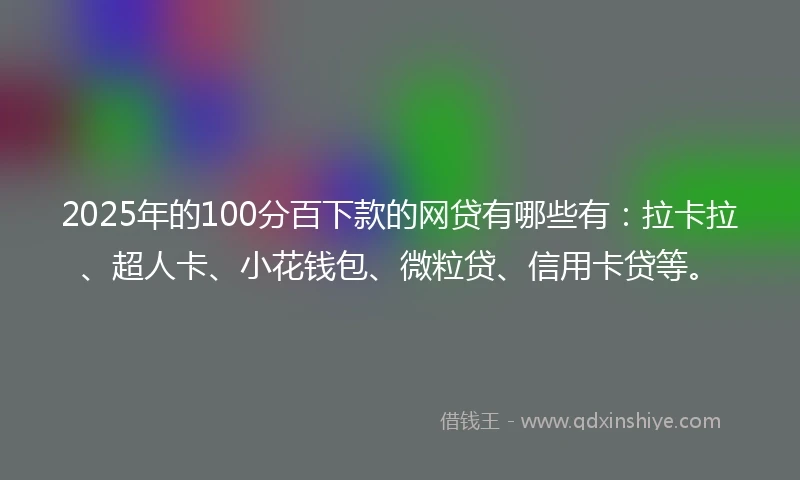 2025年的100分百下款的网贷有哪些有：拉卡拉、超人卡、小花钱包、微粒贷、信用卡贷等。