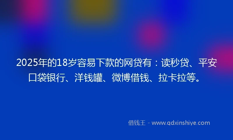 2025年的18岁容易下款的网贷有：读秒贷、平安口袋银行、洋钱罐、微博借钱、拉卡拉等。