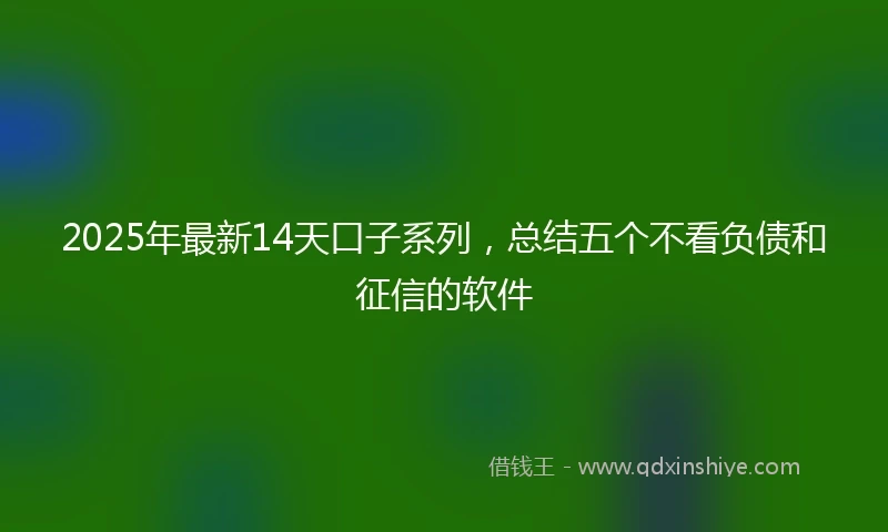 2025年最新14天口子系列，总结五个不看负债和征信的软件