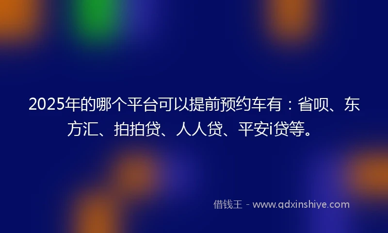2025年的哪个平台可以提前预约车有：省呗、东方汇、拍拍贷、人人贷、平安i贷等。
