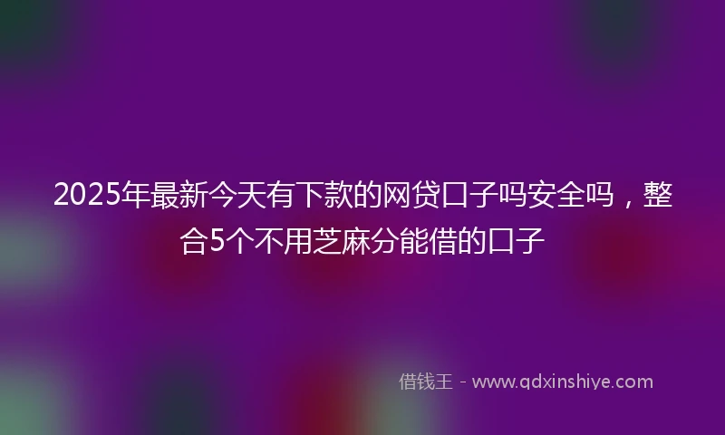 2025年最新今天有下款的网贷口子吗安全吗，整合5个不用芝麻分能借的口子