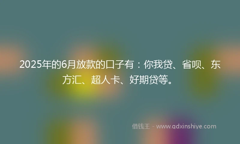2025年的6月放款的口子有：你我贷、省呗、东方汇、超人卡、好期贷等。
