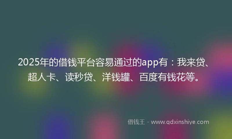 2025年的借钱平台容易通过的app有：我来贷、超人卡、读秒贷、洋钱罐、百度有钱花等。