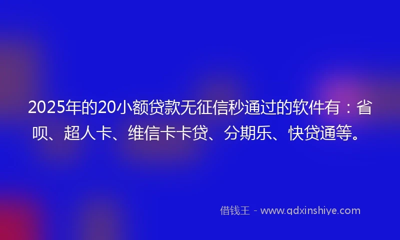 2025年的20小额贷款无征信秒通过的软件有：省呗、超人卡、维信卡卡贷、分期乐、快贷通等。