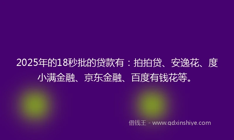 2025年的18秒批的贷款有：拍拍贷、安逸花、度小满金融、京东金融、百度有钱花等。