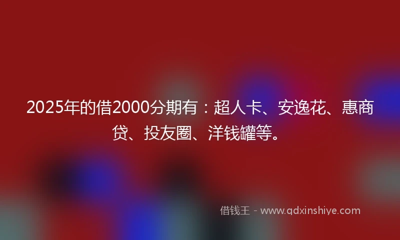 2025年的借2000分期有：超人卡、安逸花、惠商贷、投友圈、洋钱罐等。