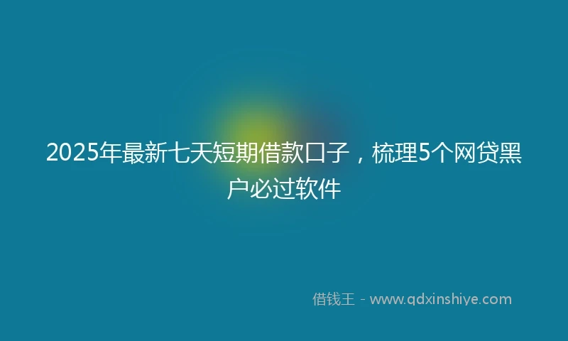 2025年最新七天短期借款口子，梳理5个网贷黑户必过软件