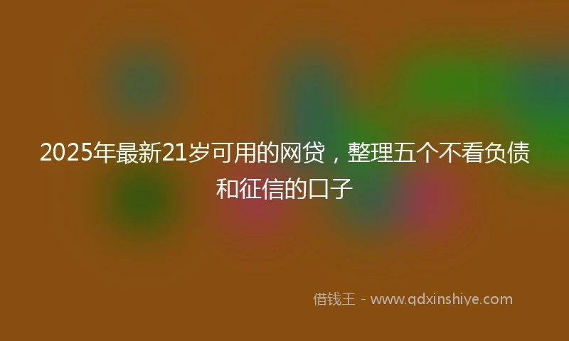 2025年最新21岁可用的网贷，整理五个不看负债和征信的口子