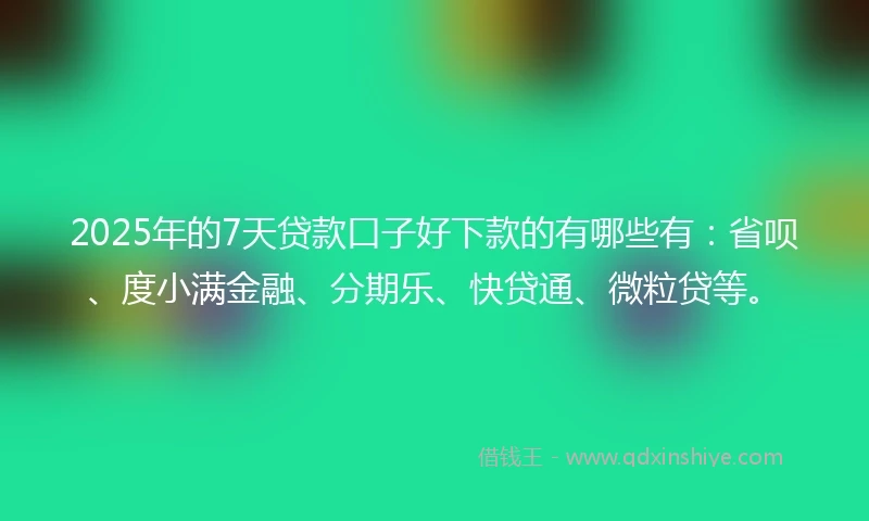 2025年的7天贷款口子好下款的有哪些有：省呗、度小满金融、分期乐、快贷通、微粒贷等。