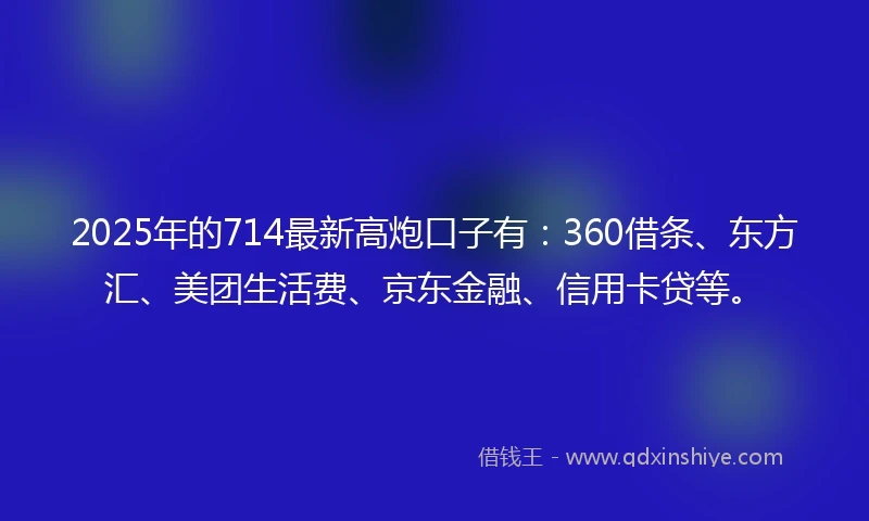 2025年的714最新高炮口子有：360借条、东方汇、美团生活费、京东金融、信用卡贷等。
