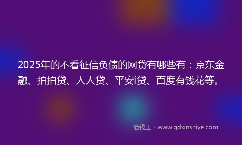 2025年的不看征信负债的网贷有哪些有：京东金融、拍拍贷、人人贷、平安i贷、百度有钱花等。