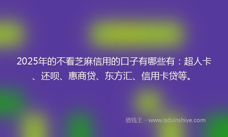 2025年的不看芝麻信用的口子有哪些有：超人卡、还呗、惠商贷、东方汇、信用卡贷等。