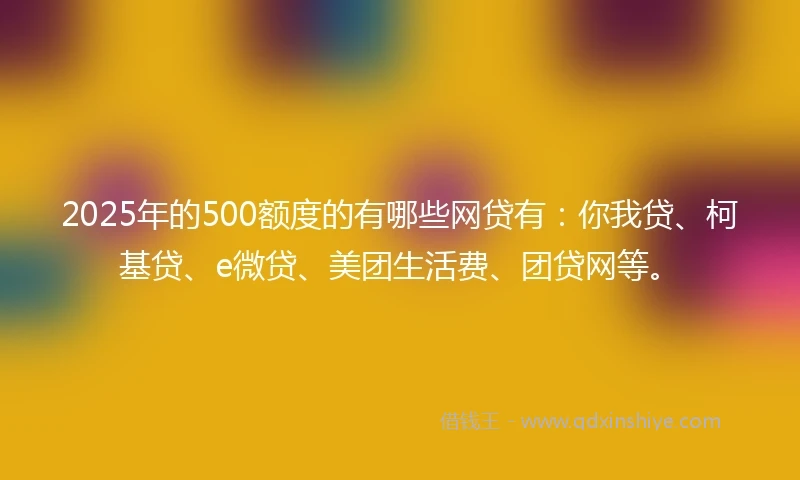 2025年的500额度的有哪些网贷有：你我贷、柯基贷、e微贷、美团生活费、团贷网等。