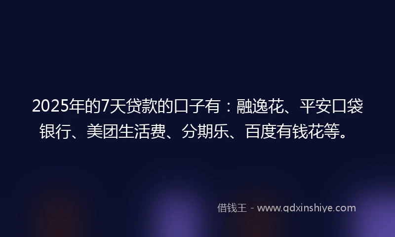 2025年的7天贷款的口子有：融逸花、平安口袋银行、美团生活费、分期乐、百度有钱花等。