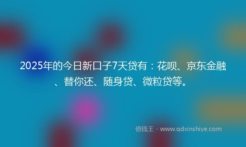 2025年的今日新口子7天贷有：花呗、京东金融、替你还、随身贷、微粒贷等。