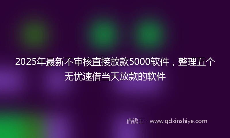 2025年最新不审核直接放款5000软件，整理五个无忧速借当天放款的软件