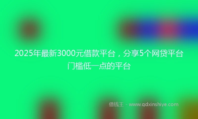2025年最新3000元借款平台，分享5个网贷平台门槛低一点的平台