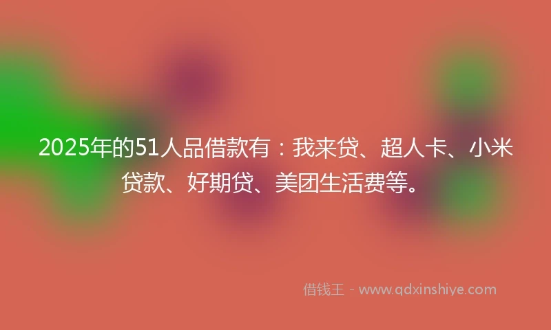 2025年的51人品借款有：我来贷、超人卡、小米贷款、好期贷、美团生活费等。