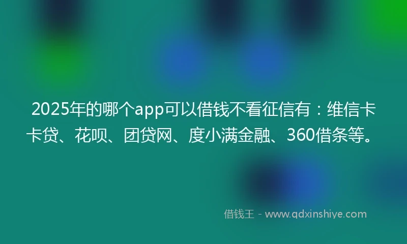 2025年的哪个app可以借钱不看征信有：维信卡卡贷、花呗、团贷网、度小满金融、360借条等。