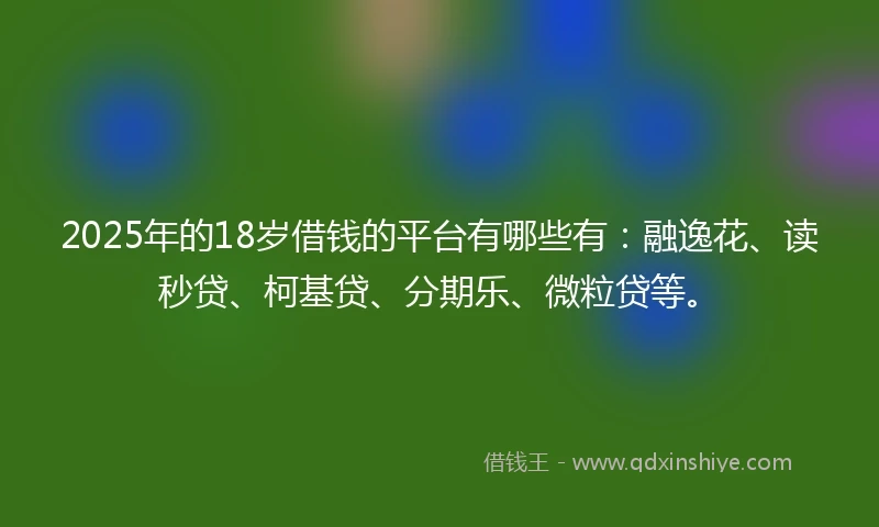 2025年的18岁借钱的平台有哪些有：融逸花、读秒贷、柯基贷、分期乐、微粒贷等。