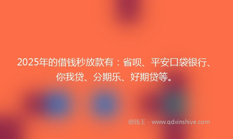 2025年的借钱秒放款有：省呗、平安口袋银行、你我贷、分期乐、好期贷等。