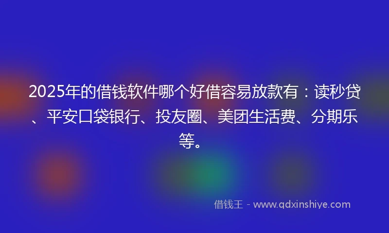 2025年的借钱软件哪个好借容易放款有：读秒贷、平安口袋银行、投友圈、美团生活费、分期乐等。