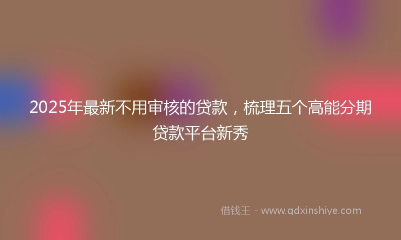 2025年最新不用审核的贷款，梳理五个高能分期贷款平台新秀