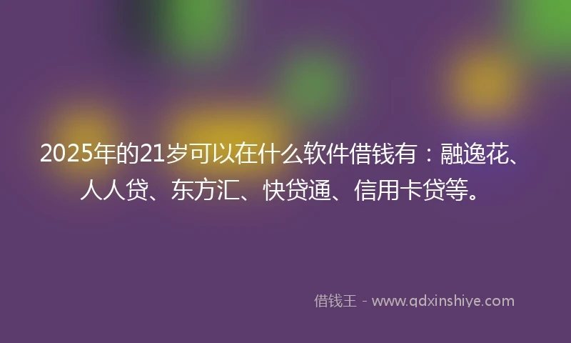 2025年的21岁可以在什么软件借钱有：融逸花、人人贷、东方汇、快贷通、信用卡贷等。