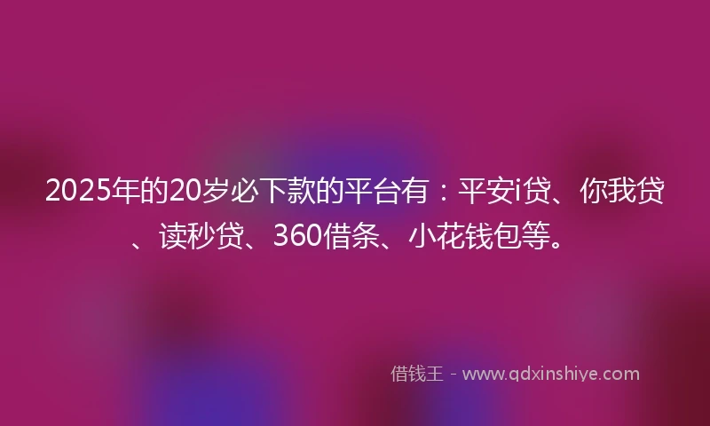2025年的20岁必下款的平台有：平安i贷、你我贷、读秒贷、360借条、小花钱包等。