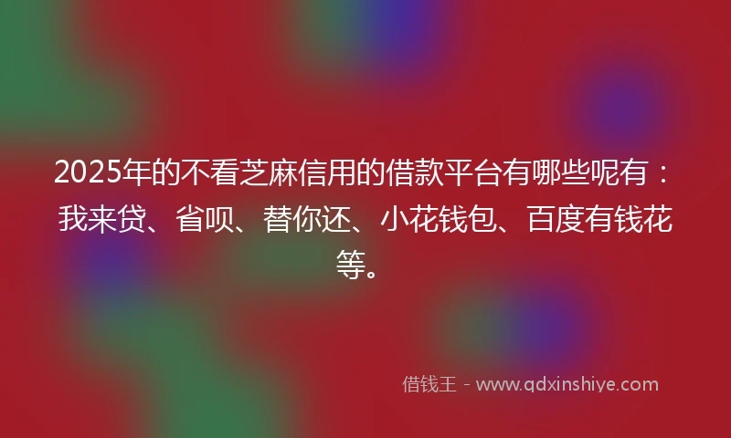 2025年的不看芝麻信用的借款平台有哪些呢有：我来贷、省呗、替你还、小花钱包、百度有钱花等。