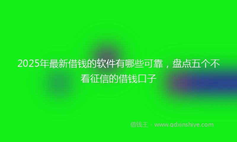 2025年最新借钱的软件有哪些可靠，盘点五个不看征信的借钱口子
