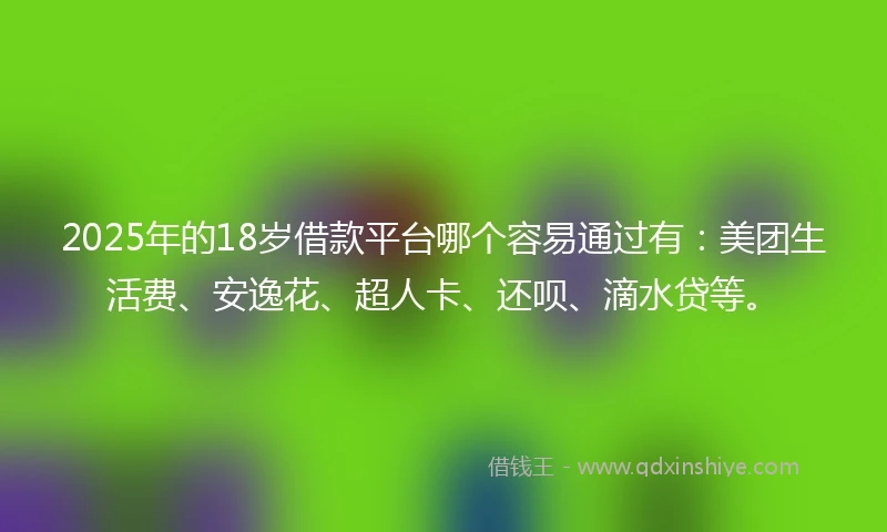2025年的18岁借款平台哪个容易通过有：美团生活费、安逸花、超人卡、还呗、滴水贷等。