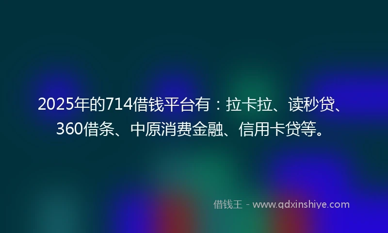 2025年的714借钱平台有：拉卡拉、读秒贷、360借条、中原消费金融、信用卡贷等。