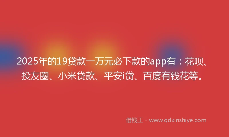 2025年的19贷款一万元必下款的app有：花呗、投友圈、小米贷款、平安i贷、百度有钱花等。