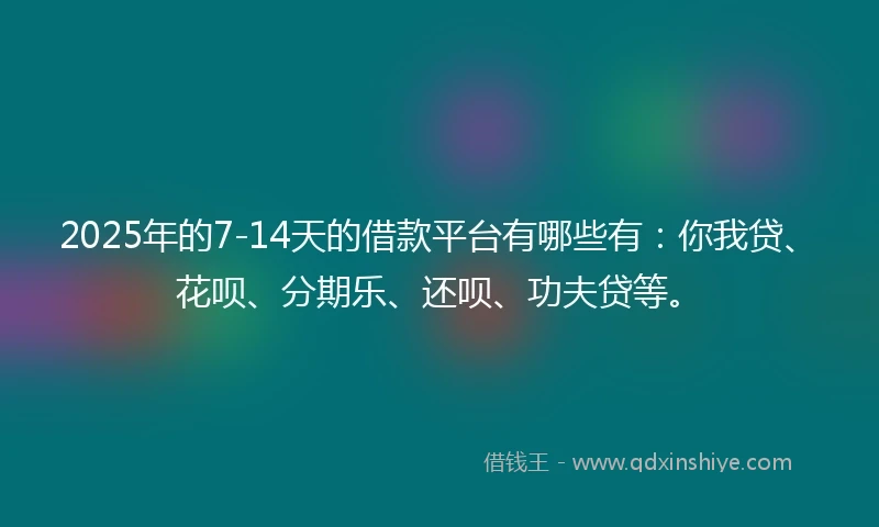 2025年的7-14天的借款平台有哪些有：你我贷、花呗、分期乐、还呗、功夫贷等。