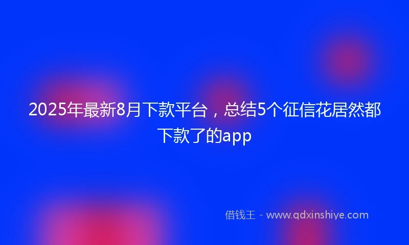 2025年最新8月下款平台，总结5个征信花居然都下款了的app