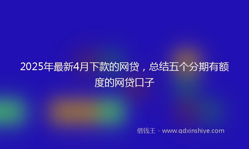 2025年最新4月下款的网贷，总结五个分期有额度的网贷口子